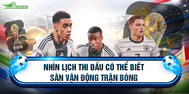 Nhìn lịch thi đấu có thể biết sân vận động trận bóng